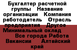 Бухгалтер расчетной группы › Название организации ­ Компания-работодатель › Отрасль предприятия ­ Другое › Минимальный оклад ­ 27 000 - Все города Работа » Вакансии   . Алтайский край